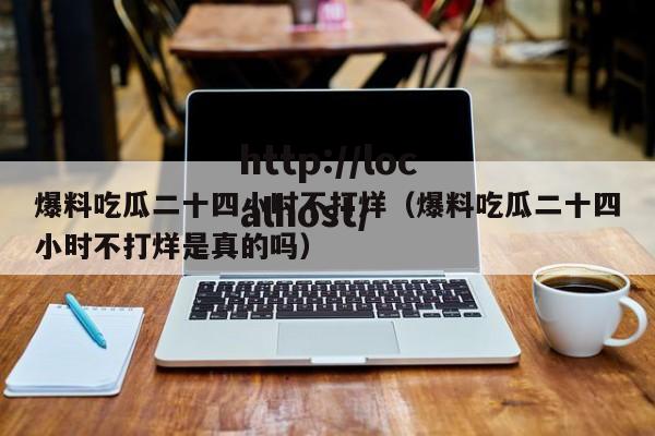 爆料吃瓜二十四小时不打烊（爆料吃瓜二十四小时不打烊是真的吗）